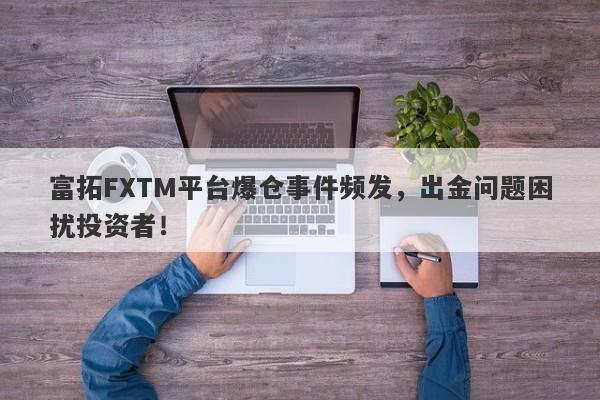 富拓FXTM平台爆仓事件频发，出金问题困扰投资者！-第1张图片-要懂汇圈网