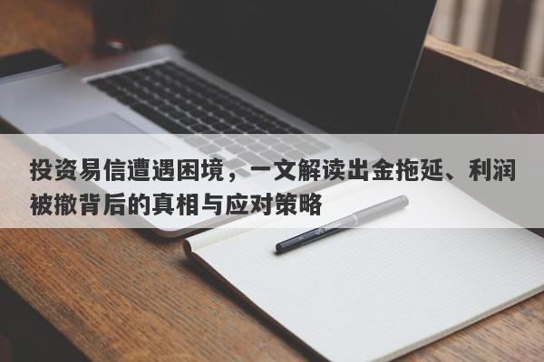 投资易信遭遇困境，一文解读出金拖延、利润被撤背后的真相与应对策略-第1张图片-要懂汇圈网