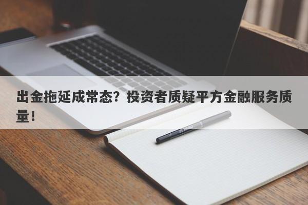 出金拖延成常态？投资者质疑平方金融服务质量！-第1张图片-要懂汇圈网