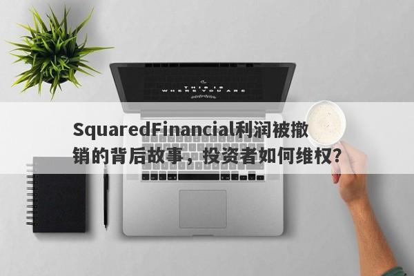 SquaredFinancial利润被撤销的背后故事，投资者如何维权？-第1张图片-要懂汇圈网