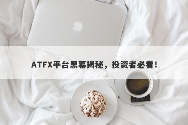 ATFX平台黑幕揭秘，投资者必看！-第1张图片-要懂汇圈网