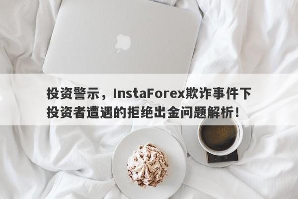 投资警示，InstaForex欺诈事件下投资者遭遇的拒绝出金问题解析！-第1张图片-要懂汇圈网