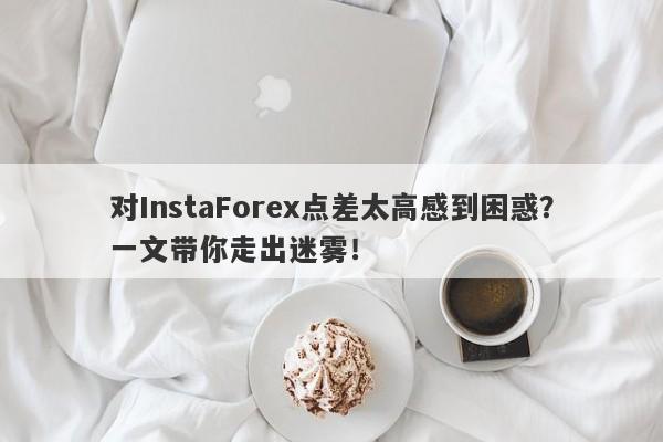 对InstaForex点差太高感到困惑？一文带你走出迷雾！-第1张图片-要懂汇圈网