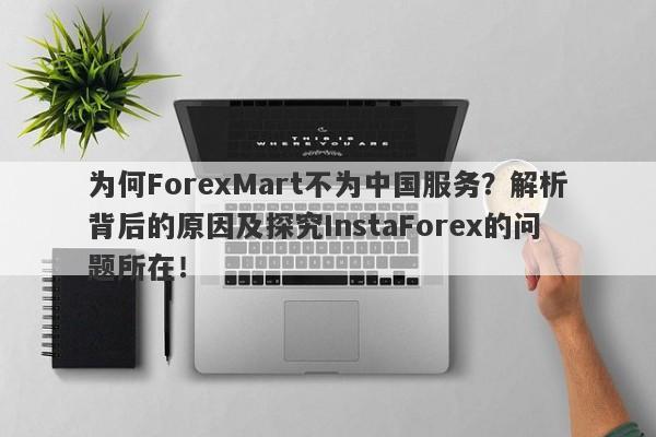 为何ForexMart不为中国服务？解析背后的原因及探究InstaForex的问题所在！-第1张图片-要懂汇圈网