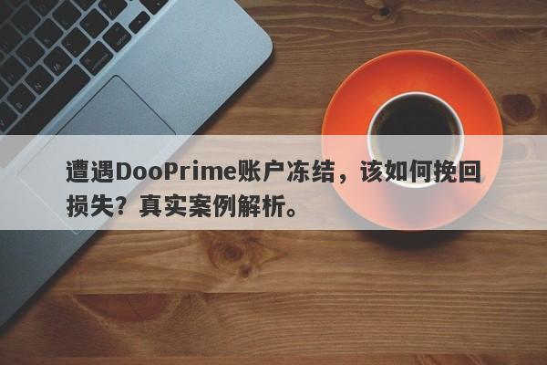 遭遇DooPrime账户冻结，该如何挽回损失？真实案例解析。-第1张图片-要懂汇圈网