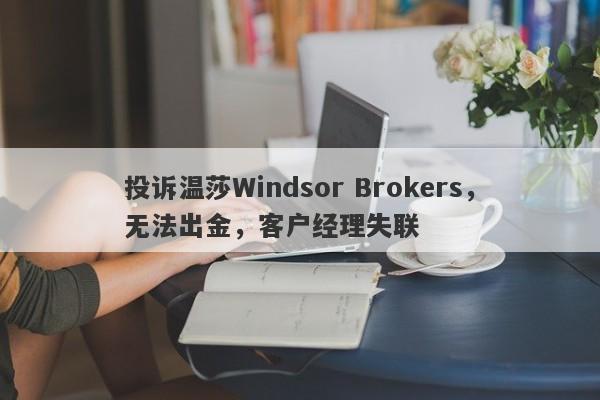 投诉温莎Windsor Brokers，无法出金，客户经理失联-第1张图片-要懂汇圈网