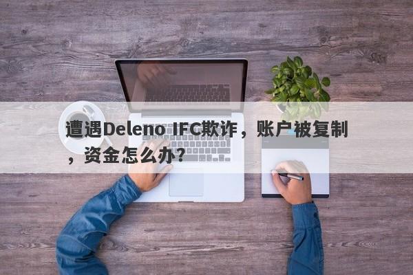 遭遇Deleno IFC欺诈，账户被复制，资金怎么办？-第1张图片-要懂汇圈网