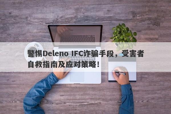 警惕Deleno IFC诈骗手段，受害者自救指南及应对策略！-第1张图片-要懂汇圈网