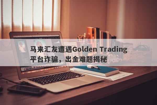 马来汇友遭遇Golden Trading平台诈骗，出金难题揭秘-第1张图片-要懂汇圈网