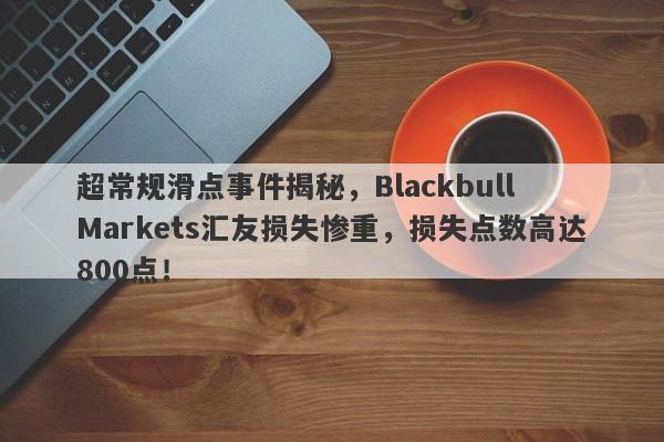 超常规滑点事件揭秘，Blackbull Markets汇友损失惨重，损失点数高达800点！-第1张图片-要懂汇圈网