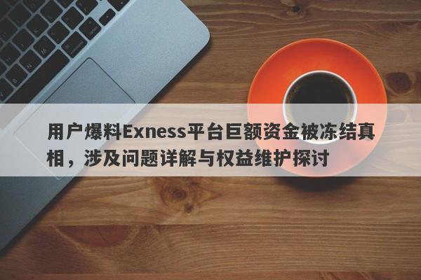 用户爆料Exness平台巨额资金被冻结真相，涉及问题详解与权益维护探讨-第1张图片-要懂汇圈网