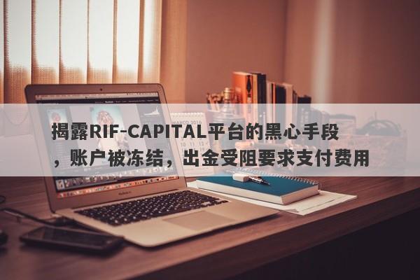 揭露RIF-CAPITAL平台的黑心手段，账户被冻结，出金受阻要求支付费用-第1张图片-要懂汇圈网