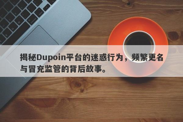 揭秘Dupoin平台的迷惑行为，频繁更名与冒充监管的背后故事。-第1张图片-要懂汇圈网