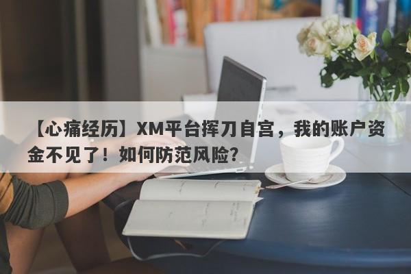 【心痛经历】XM平台挥刀自宫，我的账户资金不见了！如何防范风险？-第1张图片-要懂汇圈网