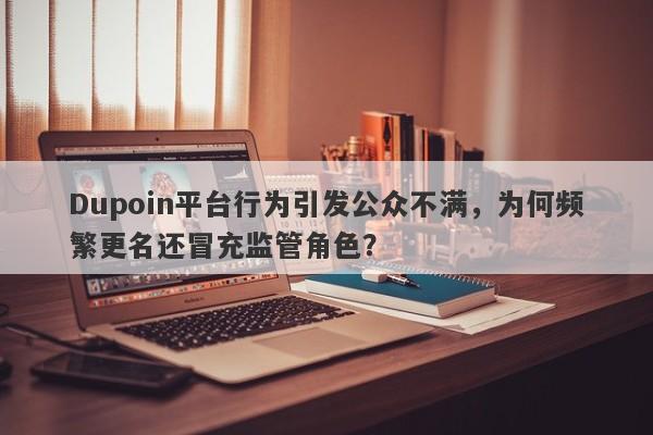 Dupoin平台行为引发公众不满，为何频繁更名还冒充监管角色？-第1张图片-要懂汇圈网