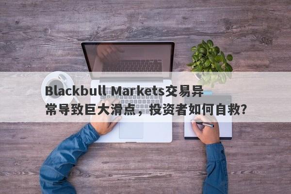 Blackbull Markets交易异常导致巨大滑点，投资者如何自救？-第1张图片-要懂汇圈网