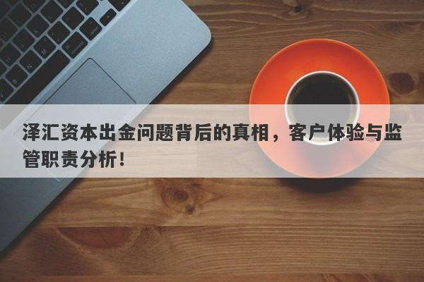 泽汇资本出金问题背后的真相，客户体验与监管职责分析！-第1张图片-要懂汇圈网