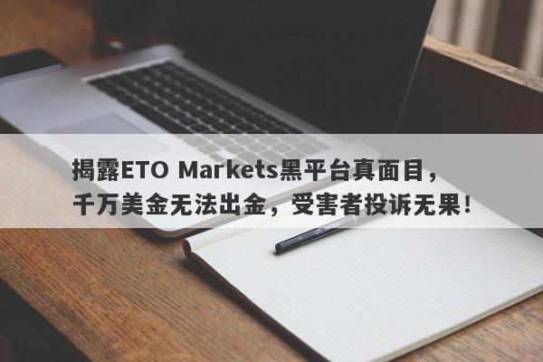 揭露ETO Markets黑平台真面目，千万美金无法出金，受害者投诉无果！-第1张图片-要懂汇圈网