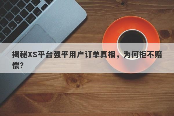 揭秘XS平台强平用户订单真相，为何拒不赔偿？-第1张图片-要懂汇圈网