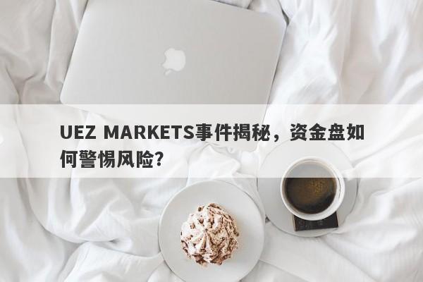 UEZ MARKETS事件揭秘，资金盘如何警惕风险？-第1张图片-要懂汇圈网