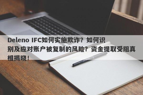 Deleno IFC如何实施欺诈？如何识别及应对账户被复制的风险？资金提取受阻真相揭晓！-第1张图片-要懂汇圈网