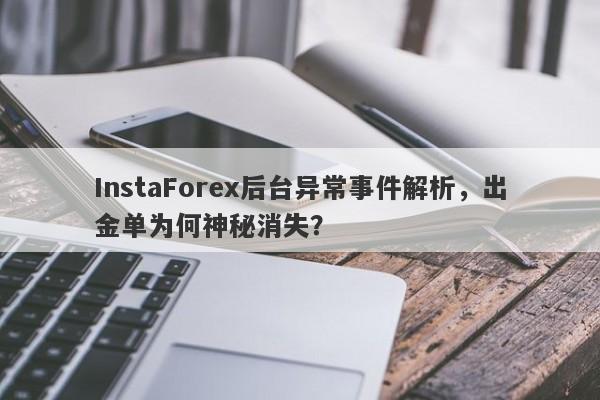 InstaForex后台异常事件解析，出金单为何神秘消失？-第1张图片-要懂汇圈网