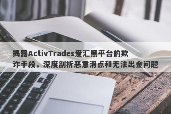 揭露ActivTrades爱汇黑平台的欺诈手段，深度剖析恶意滑点和无法出金问题-第1张图片-要懂汇圈网