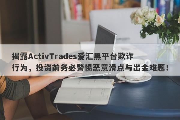 揭露ActivTrades爱汇黑平台欺诈行为，投资前务必警惕恶意滑点与出金难题！-第1张图片-要懂汇圈网