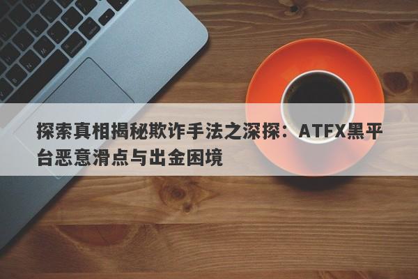 探索真相揭秘欺诈手法之深探：ATFX黑平台恶意滑点与出金困境-第1张图片-要懂汇圈网