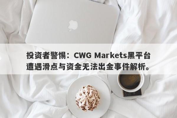 投资者警惕：CWG Markets黑平台遭遇滑点与资金无法出金事件解析。-第1张图片-要懂汇圈网