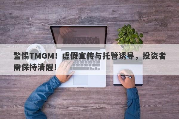 警惕TMGM！虚假宣传与托管诱导，投资者需保持清醒！-第1张图片-要懂汇圈网