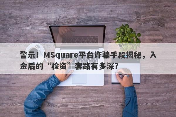 警示！MSquare平台诈骗手段揭秘，入金后的“验资”套路有多深？-第1张图片-要懂汇圈网