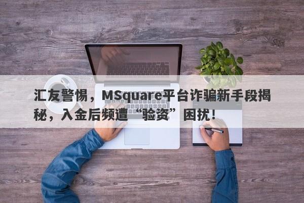 汇友警惕，MSquare平台诈骗新手段揭秘，入金后频遭“验资”困扰！-第1张图片-要懂汇圈网