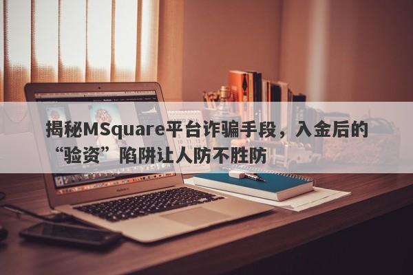 揭秘MSquare平台诈骗手段，入金后的“验资”陷阱让人防不胜防-第1张图片-要懂汇圈网