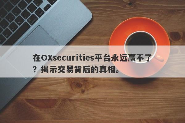 在OXsecurities平台永远赢不了？揭示交易背后的真相。-第1张图片-要懂汇圈网