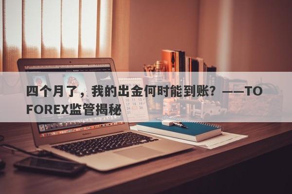 四个月了，我的出金何时能到账？——TO FOREX监管揭秘-第1张图片-要懂汇圈网