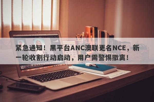 紧急通知！黑平台ANC澳联更名NCE，新一轮收割行动启动，用户需警惕撤离！-第1张图片-要懂汇圈网