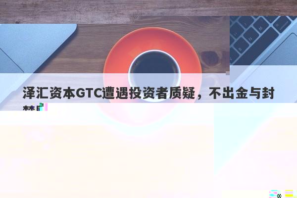 泽汇资本GTC，资金无法出金？账户遭后台操控封禁？-第1张图片-要懂汇圈网