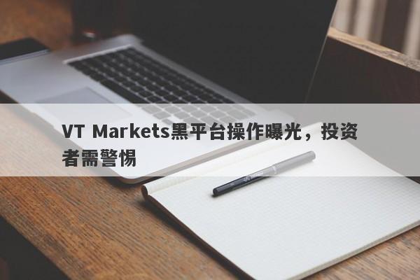 VT Markets黑平台操作曝光，投资者需警惕-第1张图片-要懂汇圈网