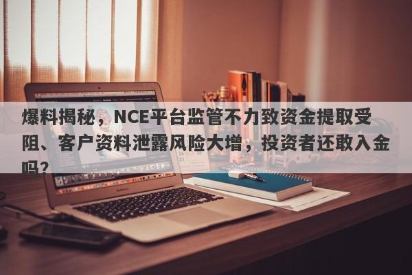 爆料揭秘，NCE平台监管不力致资金提取受阻、客户资料泄露风险大增，投资者还敢入金吗？-第1张图片-要懂汇圈网