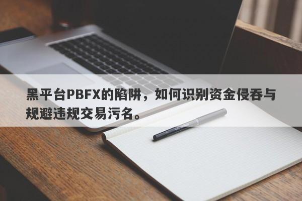 黑平台PBFX的陷阱，如何识别资金侵吞与规避违规交易污名。-第1张图片-要懂汇圈网