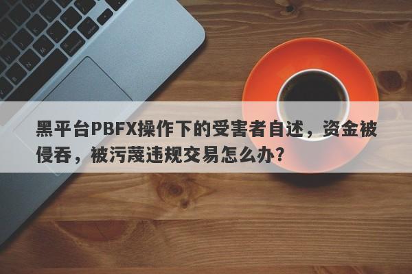 黑平台PBFX操作下的受害者自述，资金被侵吞，被污蔑违规交易怎么办？-第1张图片-要懂汇圈网