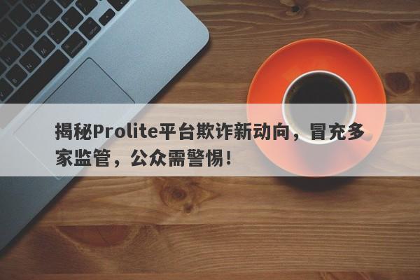 揭秘Prolite平台欺诈新动向，冒充多家监管，公众需警惕！-第1张图片-要懂汇圈网