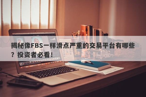 揭秘像FBS一样滑点严重的交易平台有哪些？投资者必看！-第1张图片-要懂汇圈网