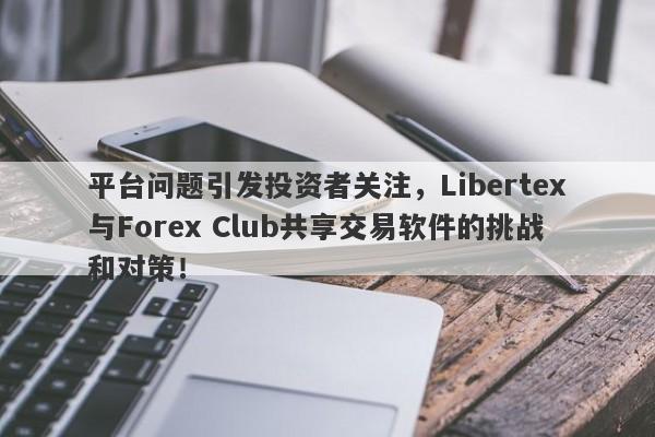 平台问题引发投资者关注，Libertex与Forex Club共享交易软件的挑战和对策！-第1张图片-要懂汇圈网