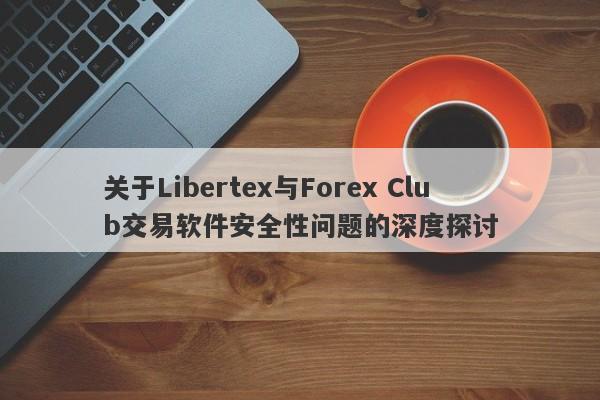 关于Libertex与Forex Club交易软件安全性问题的深度探讨-第1张图片-要懂汇圈网