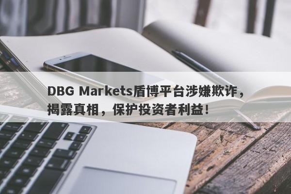 DBG Markets盾博平台涉嫌欺诈，揭露真相，保护投资者利益！-第1张图片-要懂汇圈网