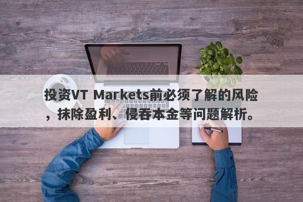 投资VT Markets前必须了解的风险，抹除盈利、侵吞本金等问题解析。-第1张图片-要懂汇圈网