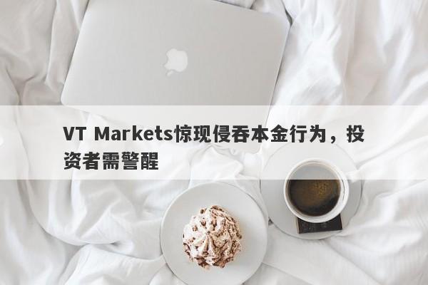 VT Markets惊现侵吞本金行为，投资者需警醒-第1张图片-要懂汇圈网