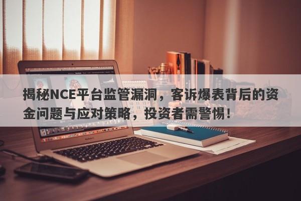 揭秘NCE平台监管漏洞，客诉爆表背后的资金问题与应对策略，投资者需警惕！-第1张图片-要懂汇圈网